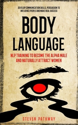 Body Language: NLP Training to Become the Alpha Male And Naturally Attract Women (Develop Communication Skills, Persuasion To Influen by Pathway, Steven