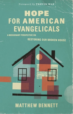 Hope for American Evangelicals: A Missionary Perspective on Restoring Our Broken House by Bennett, Matt