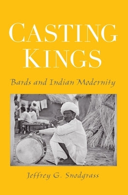 Casting Kings: Bards and Indian Modernity by Snodgrass, Jeffrey G.