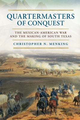 Quartermasters of Conquest: The Mexican-American War and the Making of South Texas by Menking, Christopher N.