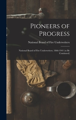 Pioneers of Progress: National Board of Fire Underwriters, 1866-1941 (to Be Continued) by National Board of Fire Underwriters