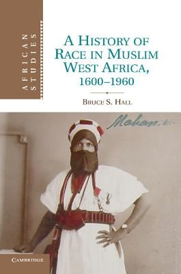 A History of Race in Muslim West Africa, 1600-1960 by Hall, Bruce S.