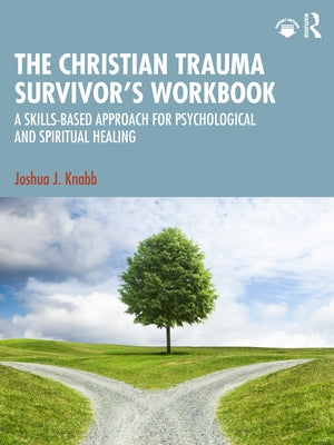 The Christian Trauma Survivor's Workbook: A Skills-Based Approach for Psychological and Spiritual Healing by Knabb, Joshua J.