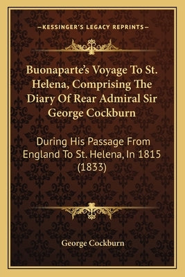 Buonaparte's Voyage to St. Helena, Comprising the Diary of Rear Admiral Sir George Cockburn: During His Passage from England to St. Helena, in 1815 (1 by Cockburn, George
