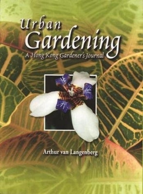 Urban Gardening: A Hong Kong Gardener's Journal by Van Langenberg, Arthur