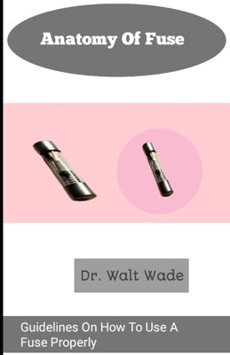 Anatomy of fuse: Guidelines On How To Use A Fuse Properly by Wade, Walt