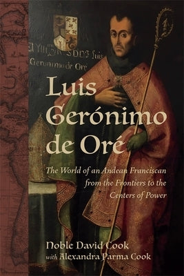 Luis Gerónimo de Oré: The World of an Andean Franciscan from the Frontiers to the Centers of Power by Cook, Alexandra Parma