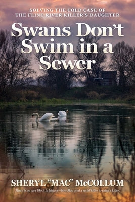Swans Don't Swim in a Sewer: Solving the Cold Case of the Flint River Killer's Daughter by McCollum
