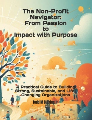 The Non-profit Navigator: From Passion to Impact with Purpose: A Practical Guide to Building Strong, Sustainable, and Life-Changing Organizations by Clayton, Todd M., Jr.