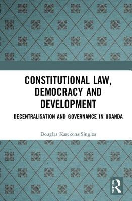 Constitutional Law, Democracy and Development: Decentralisation and Governance in Uganda by Singiza, Douglas Karekona