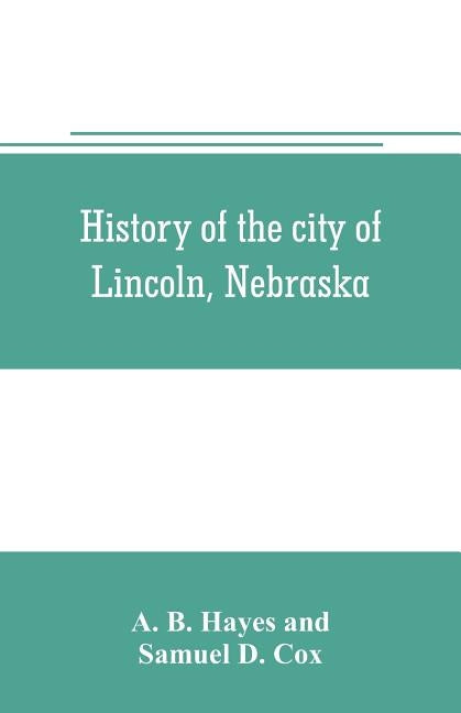 History of the city of Lincoln, Nebraska; with brief historical sketches of the state and of Lancaster County by B. Hayes, A.