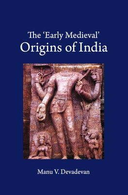 The 'Early Medieval' Origins of India by Devadevan, Manu V.