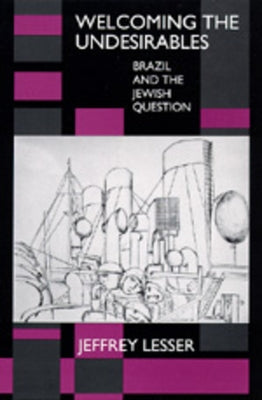 Welcoming the Undesirables: Brazil and the Jewish Question by Lesser, Jeffrey