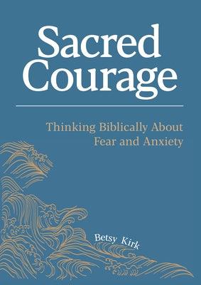 Sacred Courage: Thinking Biblically about Fear and Anxiety by Kirk, Betsy