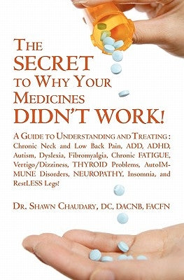 THE SECRET to Why Your Medicines DIDN'T WORK!: A Guide to Understanding and Treating: Chronic Neck and Low Back Pain, ADD, ADHD, Autism, Dyslexia, Fib by Chaudary, Shawn