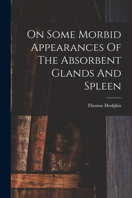 On Some Morbid Appearances Of The Absorbent Glands And Spleen by Hodgkin, Thomas