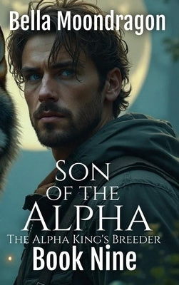 Son of the Alpha: The Alpha King's Breeder Book 9 by Moondragon, Bella