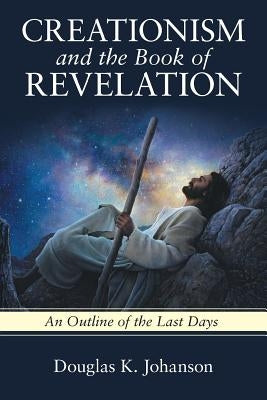 Creationism and the Book of Revelation: An Outline of the Last Days by Johanson, Douglas K.