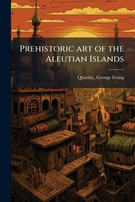 Prehistoric art of the Aleutian Islands by Quimby, George Irving