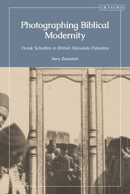 Photographing Biblical Modernity: Frank Scholten in British Mandate Palestine by Zananiri, Sary