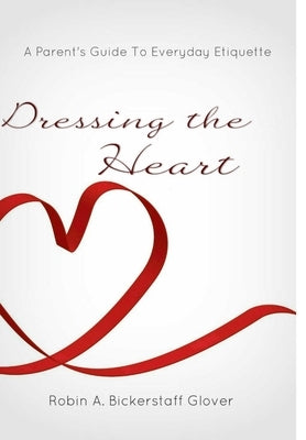 Dressing The Heart: A Parent's Guide to Everyday Etiquette by Bickerstaff Glover, Robin