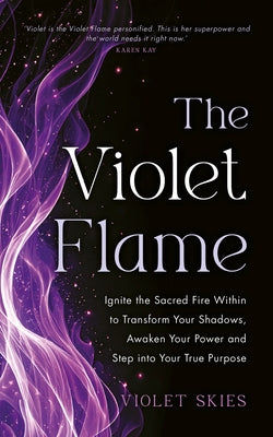The Violet Flame: Ignite the Sacred Fire Within to Transform Your Shadows, Awaken Your Power and Step Into Your True Purpose by Skies, Violet