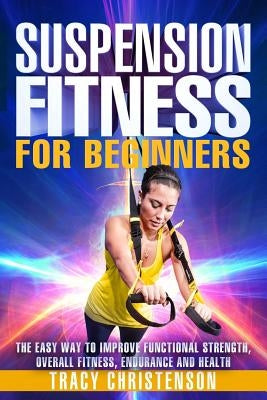 Suspension Fitness: For Beginners: A Beginners Guide to Improving Strength and Stability Through Suspended Training by Christenson, Tracy