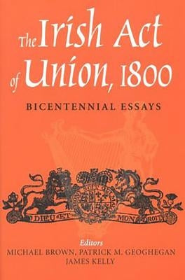 The Irish Act of Union, 1800: Bicentennial Essays by Brown, Michael