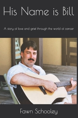 His Name is Bill: A story of love and grief through the world of cancer by Schooley, Fawn M.