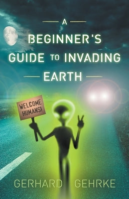A Beginner's Guide to Invading Earth by Gehrke, Gerhard