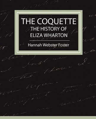 The Coquette - The History of Eliza Wharton by Hannah Webster Foster, Webster Foster