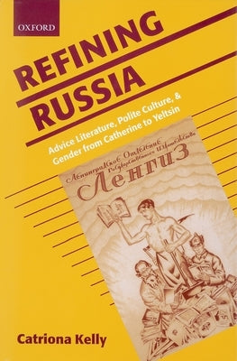 Refining Russia: Advice Literature, Polite Culture, and Gender from Catherine to Yeltsin by Kelly, Catriona