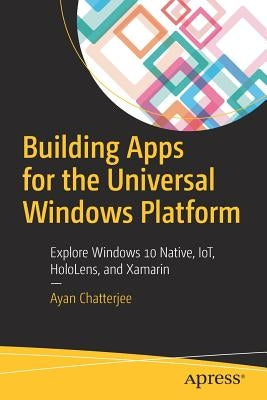 Building Apps for the Universal Windows Platform: Explore Windows 10 Native, Iot, Hololens, and Xamarin by Chatterjee, Ayan