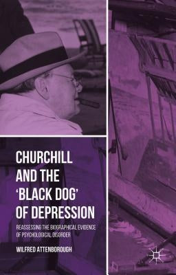 Churchill and the 'Black Dog' of Depression: Reassessing the Biographical Evidence of Psychological Disorder by Attenborough, W.