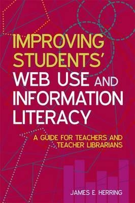 Improving Students' Web Use and Information Literacy: A Guide for Teachers and Teacher Librarians by Herring, James