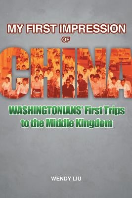 My First Impression of China: Washingtonians' First Trips to the Middle Kingdom by Liu, Wendy