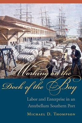 Working on the Dock of the Bay: Labor and Enterprise in an Antebellum Southern Port by Thompson, Michael D.
