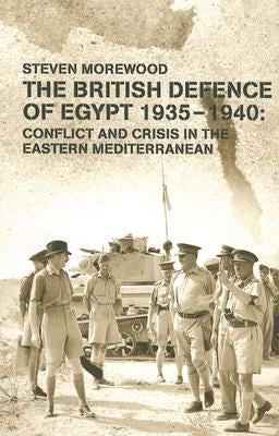 The British Defence of Egypt, 1935-40: Conflict and Crisis in the Eastern Mediterranean by Morewood, Steve