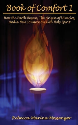 Book of Comfort 1: How the Earth Began, The Origin of Miracles, and a New Connection with Holy Spirit by Messenger, Rebecca A.