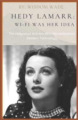 The Hedy Lamarr Story: WI-FI WAS HER IDEA: The Hollywood Actress Who Revolutionized Modern Technology by Wade, Wisdom
