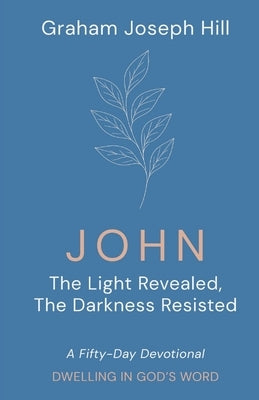 John: The Light Revealed, the Darkness Resisted: A Fifty-Day Devotional by Hill, Graham Joseph