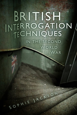 British Interrogation Techniques in the Second World War by Jackson, Sophie