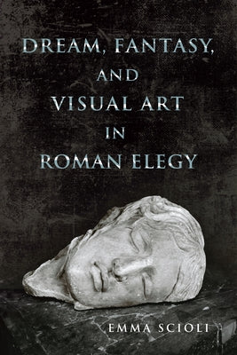 Dream, Fantasy, and Visual Art in Roman Elegy by Scioli, Emma