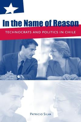 In the Name of Reason: Technocrats and Politics in Chile by Silva, Patricio