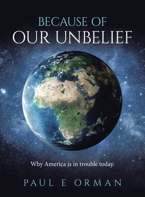 Because of Our Unbelief: Why America is in trouble today. by Orman, Paul E.