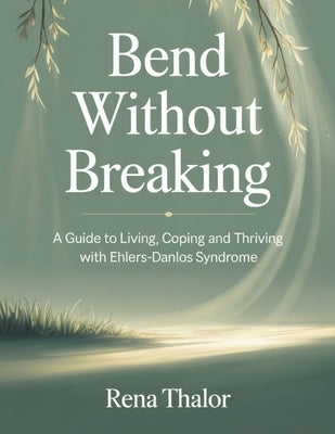 Bend without Breaking: A guide to Living, Coping and Thriving with Ehlers-Danlos Syndrome by Thalor, Rena