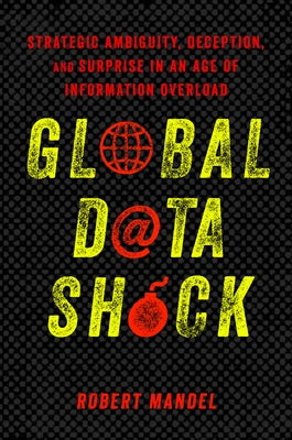 Global Data Shock: Strategic Ambiguity, Deception, and Surprise in an Age of Information Overload by Mandel, Robert