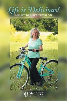 Life Is Delicious!: Enjoy getting older! It can be fun! by Mary Luise