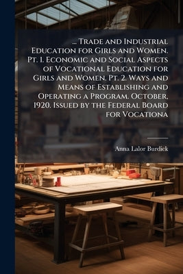 ... Trade and Industrial Education for Girls and Women. Pt. 1. Economic and Social Aspects of Vocational Education for Girls and Women. Pt. 2. Ways an by Burdick, Anna Lalor