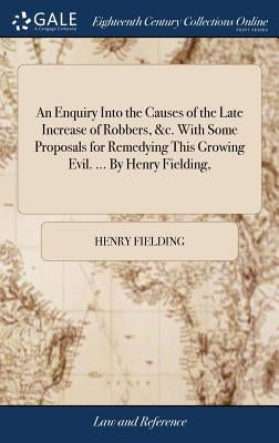 An Enquiry Into the Causes of the Late Increase of Robbers, &c. With Some Proposals for Remedying This Growing Evil. ... By Henry Fielding, by Fielding, Henry